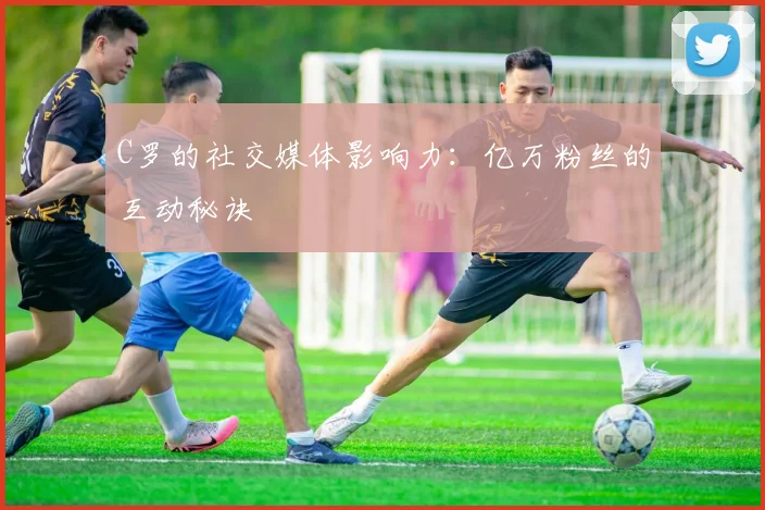 C罗的社交媒体影响力：亿万粉丝的互动秘诀