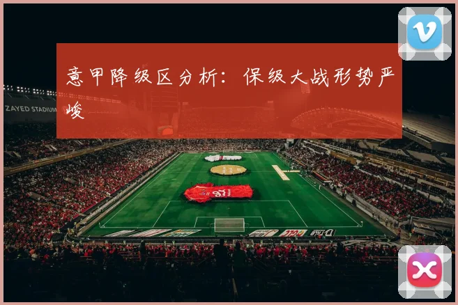意甲降级区分析：保级大战形势严峻