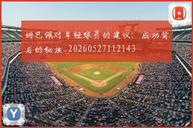 姆巴佩对年轻球员的建议：成功背后的秘诀_20260527112143