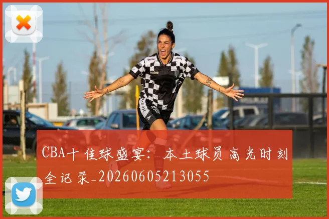 CBA十佳球盛宴:本土球员高光时刻全记录_20260605213055
