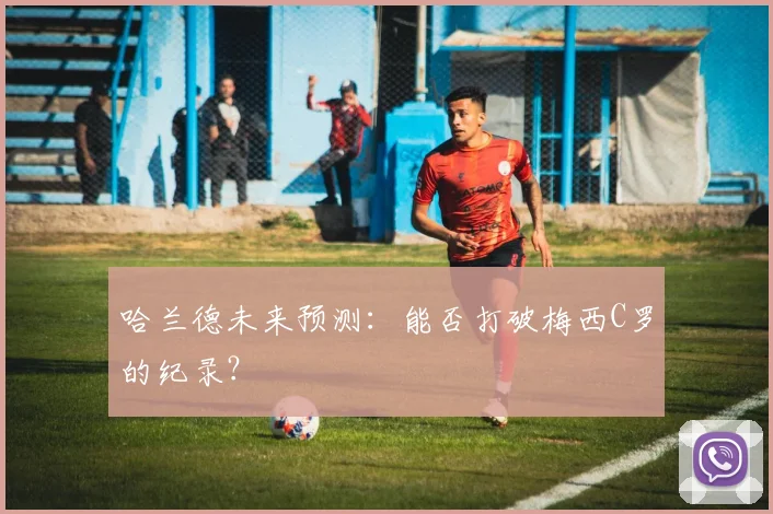 哈兰德未来预测：能否打破梅西C罗的纪录？