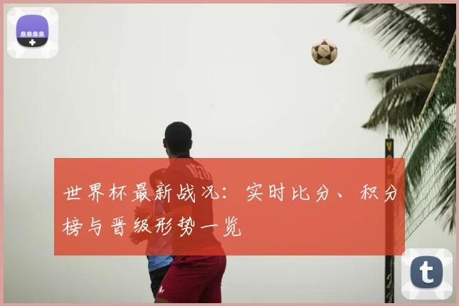 世界杯最新战况：实时比分、积分榜与晋级形势一览