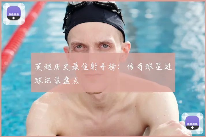 英超历史最佳射手榜：传奇球星进球记录盘点