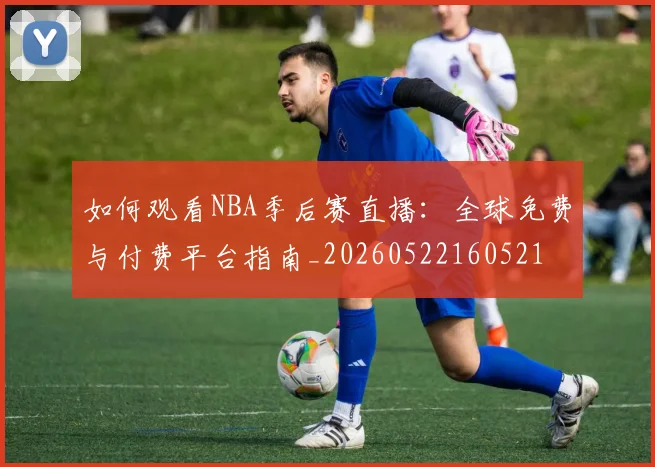 如何观看NBA季后赛直播：全球免费与付费平台指南_20260522160521
