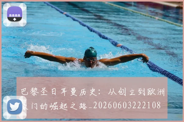 巴黎圣日耳曼历史：从创立到欧洲豪门的崛起之路_20260603222108