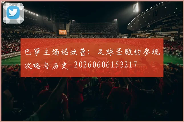 巴萨主场诺坎普:足球圣殿的参观攻略与历史_20260606153217