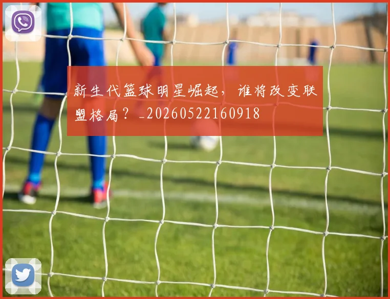 新生代篮球明星崛起，谁将改变联盟格局？_20260522160918