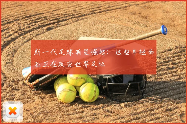新一代足球明星崛起：这些年轻面孔正在改变世界足坛