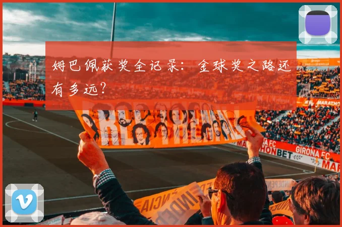 姆巴佩获奖全记录：金球奖之路还有多远？