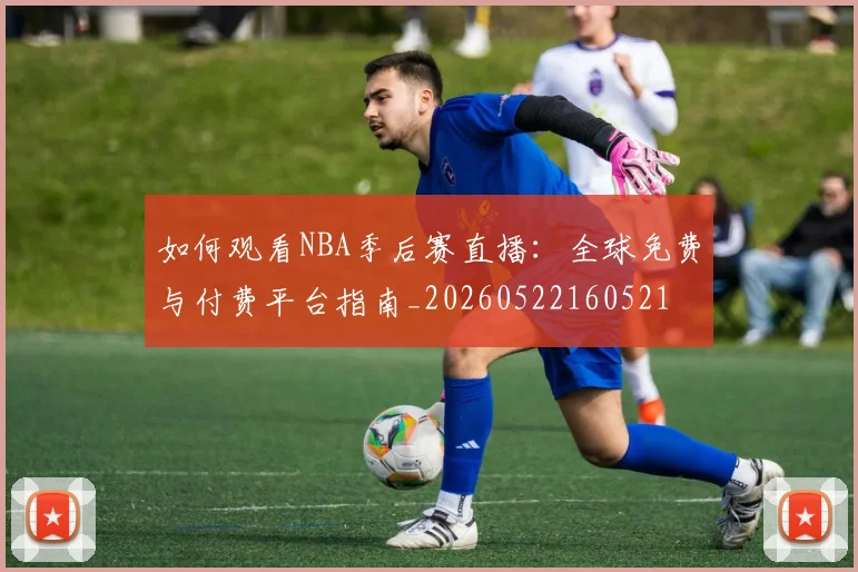 如何观看NBA季后赛直播：全球免费与付费平台指南_20260522160521