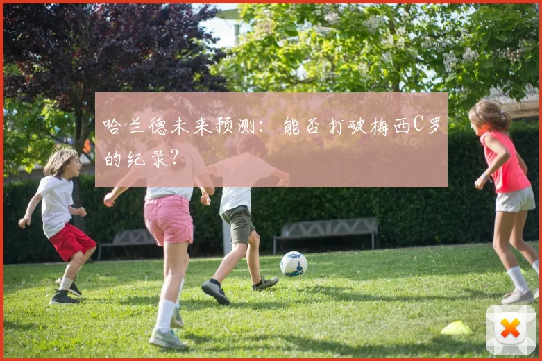 哈兰德未来预测：能否打破梅西C罗的纪录？