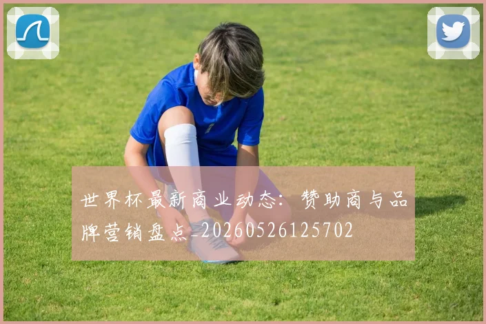 世界杯最新商业动态：赞助商与品牌营销盘点_20260526125702