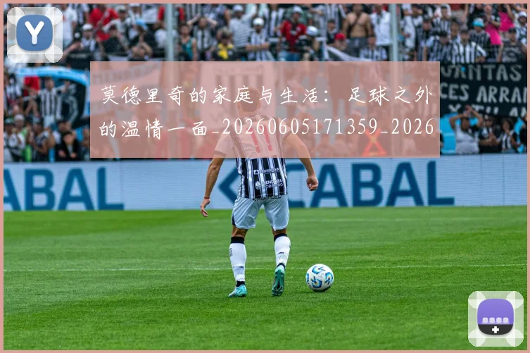 莫德里奇的家庭与生活：足球之外的温情一面_20260605171359_20260703181752