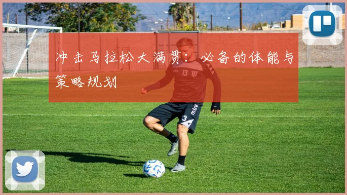 冲击马拉松大满贯：必备的体能与策略规划
