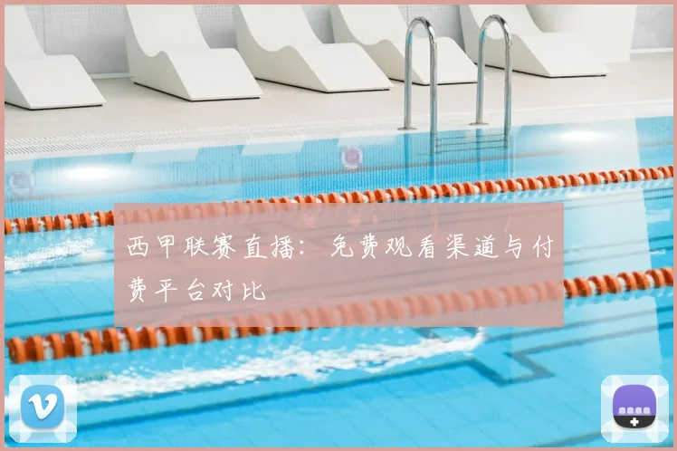 西甲联赛直播：免费观看渠道与付费平台对比