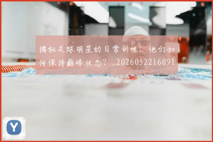 揭秘足球明星的日常训练：他们如何保持巅峰状态？_20260522160912