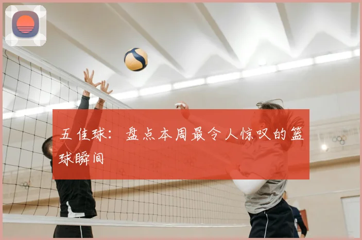 五佳球：盘点本周最令人惊叹的篮球瞬间