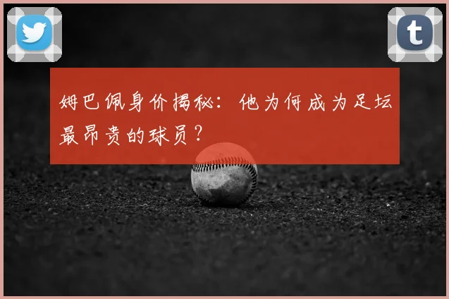 姆巴佩身价揭秘：他为何成为足坛最昂贵的球员？
