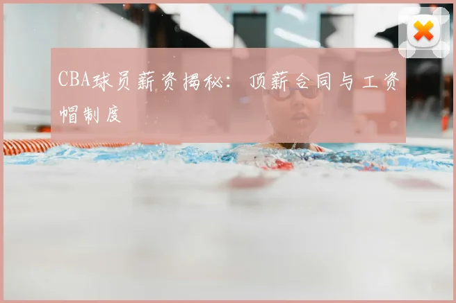CBA球员薪资揭秘：顶薪合同与工资帽制度