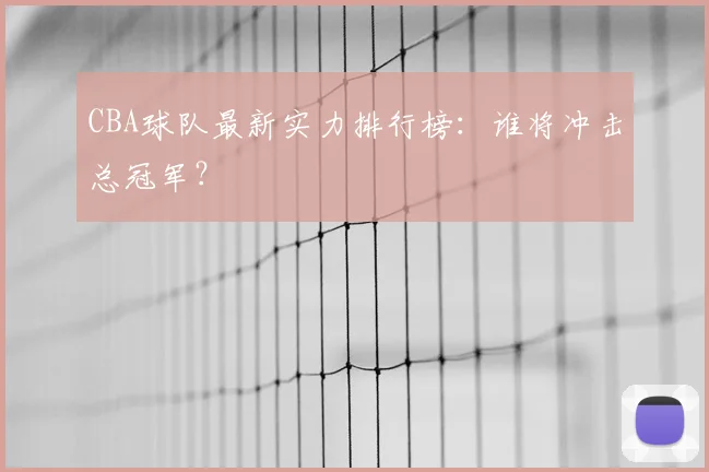 CBA球队最新实力排行榜：谁将冲击总冠军？