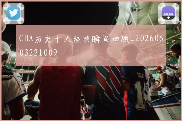 CBA历史十大经典瞬间回顾_20260603221009