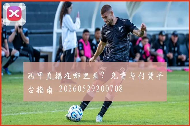 西甲直播在哪里看？免费与付费平台指南_20260529200708