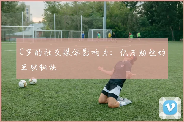 C罗的社交媒体影响力：亿万粉丝的互动秘诀