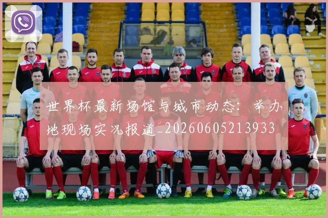 世界杯最新场馆与城市动态：举办地现场实况报道_20260605213933