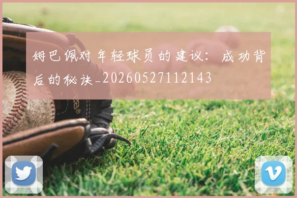 姆巴佩对年轻球员的建议：成功背后的秘诀_20260527112143
