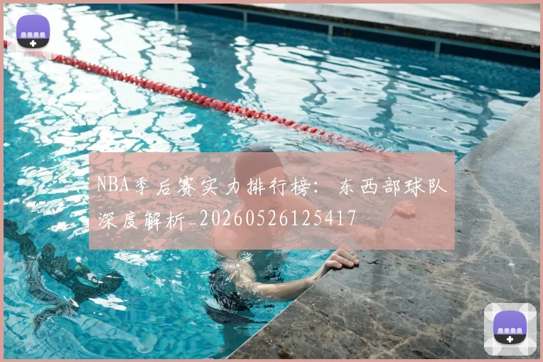 NBA季后赛实力排行榜:东西部球队深度解析_20260526125417