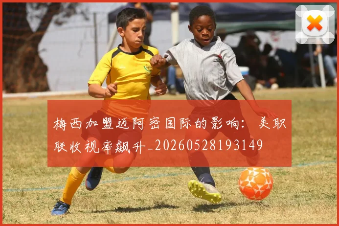 梅西加盟迈阿密国际的影响：美职联收视率飙升_20260528193149