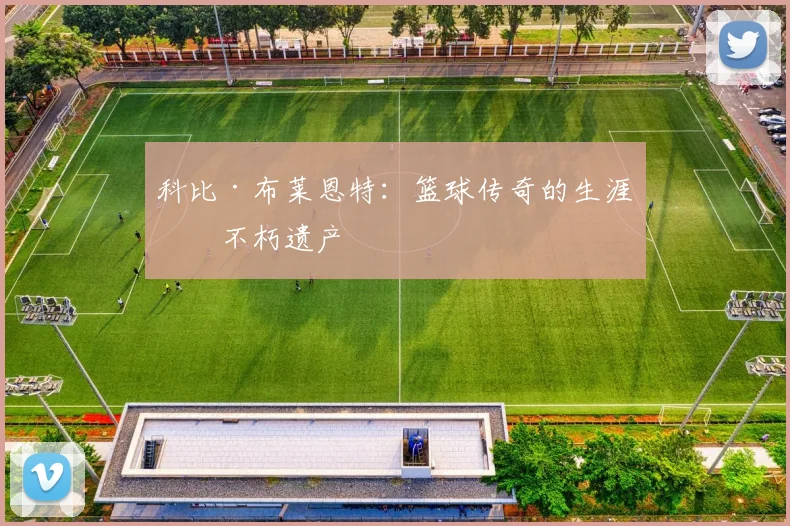 科比·布莱恩特：篮球传奇的生涯与不朽遗产