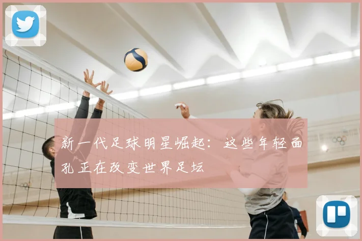 新一代足球明星崛起：这些年轻面孔正在改变世界足坛