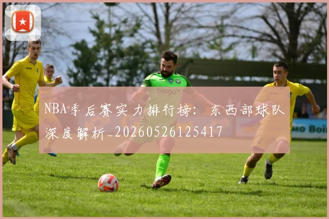 NBA季后赛实力排行榜:东西部球队深度解析_20260526125417