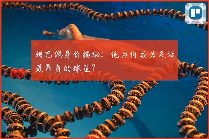 姆巴佩身价揭秘：他为何成为足坛最昂贵的球星？