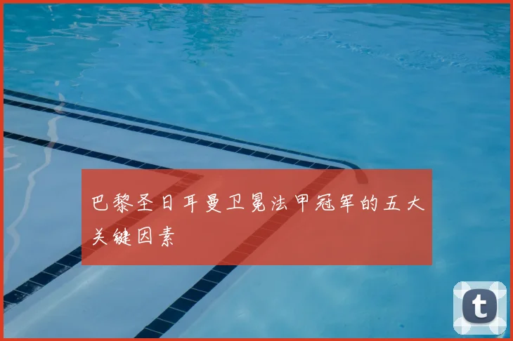 巴黎圣日耳曼卫冕法甲冠军的五大关键因素