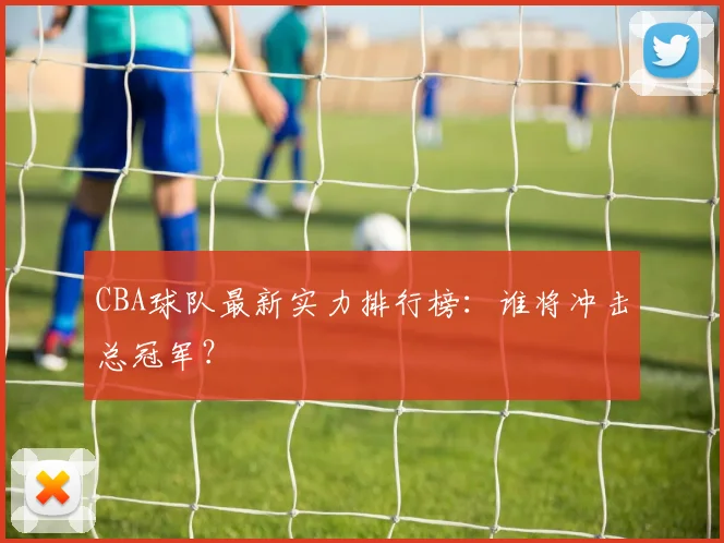 CBA球队最新实力排行榜：谁将冲击总冠军？