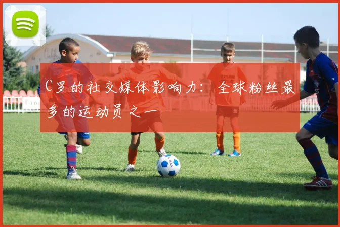 C罗的社交媒体影响力：全球粉丝最多的运动员之一