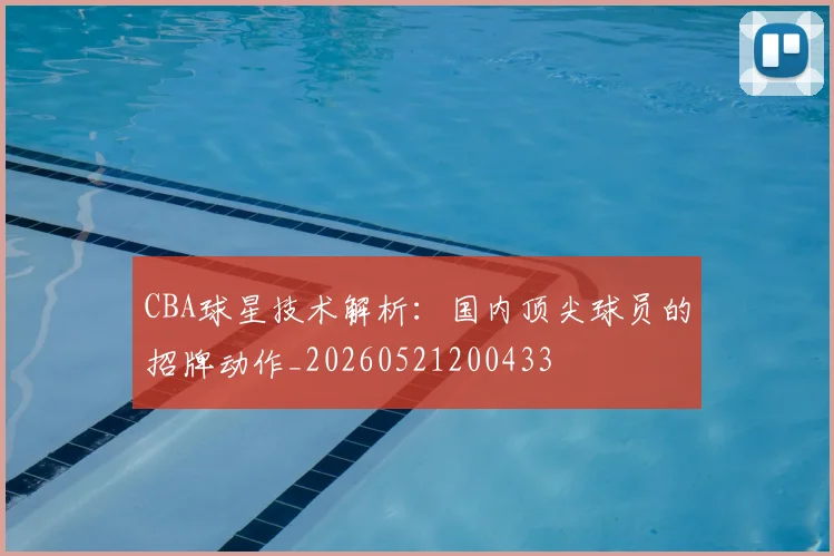 CBA球星技术解析：国内顶尖球员的招牌动作_20260521200433