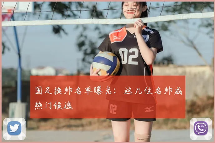 国足换帅名单曝光：这几位名帅成热门候选