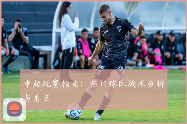 中超观赛指南：热门球队战术分析与看点