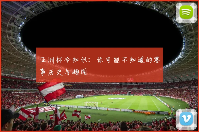 亚洲杯冷知识：你可能不知道的赛事历史与趣闻