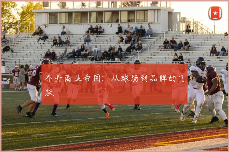 乔丹商业帝国：从球场到品牌的飞跃