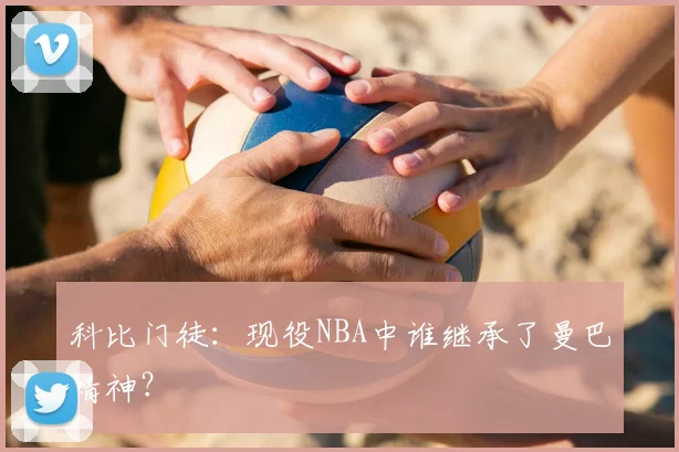 科比门徒：现役NBA中谁继承了曼巴精神？