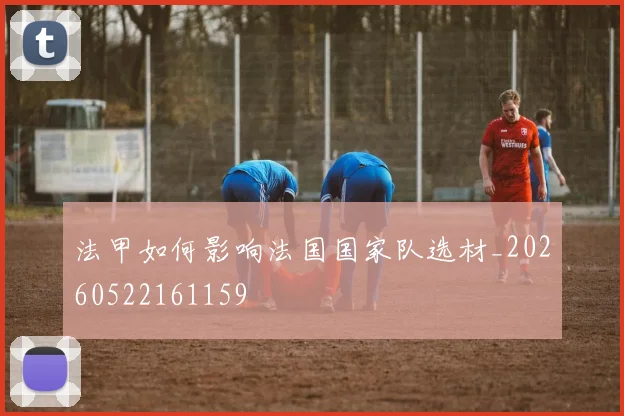 法甲如何影响法国国家队选材_20260522161159
