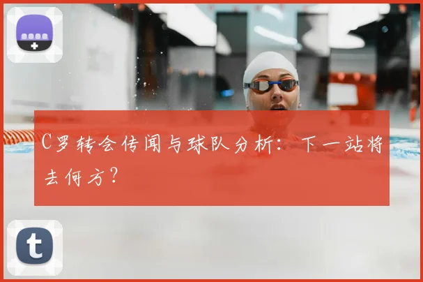C罗转会传闻与球队分析:下一站将去何方?