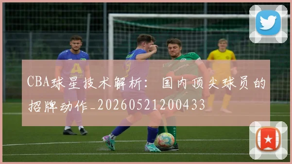 CBA球星技术解析：国内顶尖球员的招牌动作_20260521200433