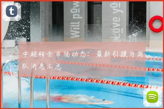 中超转会市场动态：最新引援与离队消息汇总