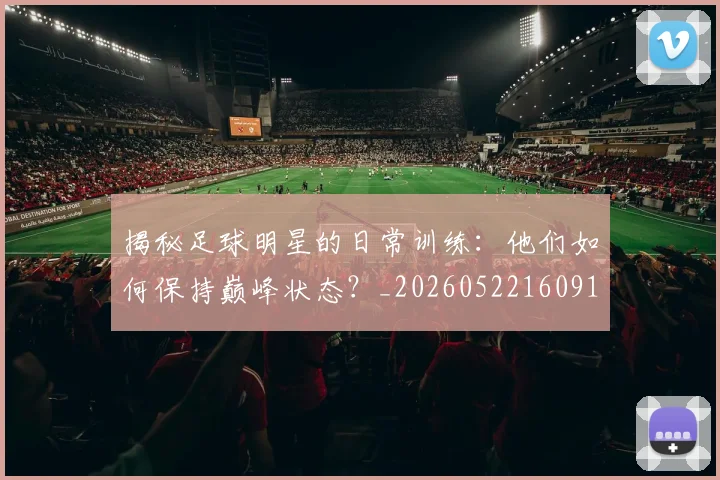 揭秘足球明星的日常训练：他们如何保持巅峰状态？_20260522160912