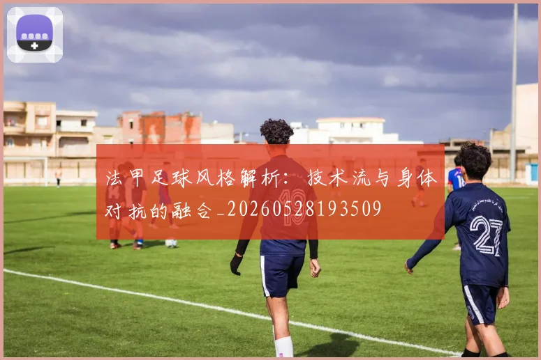 法甲足球风格解析:技术流与身体对抗的融合_20260528193509
